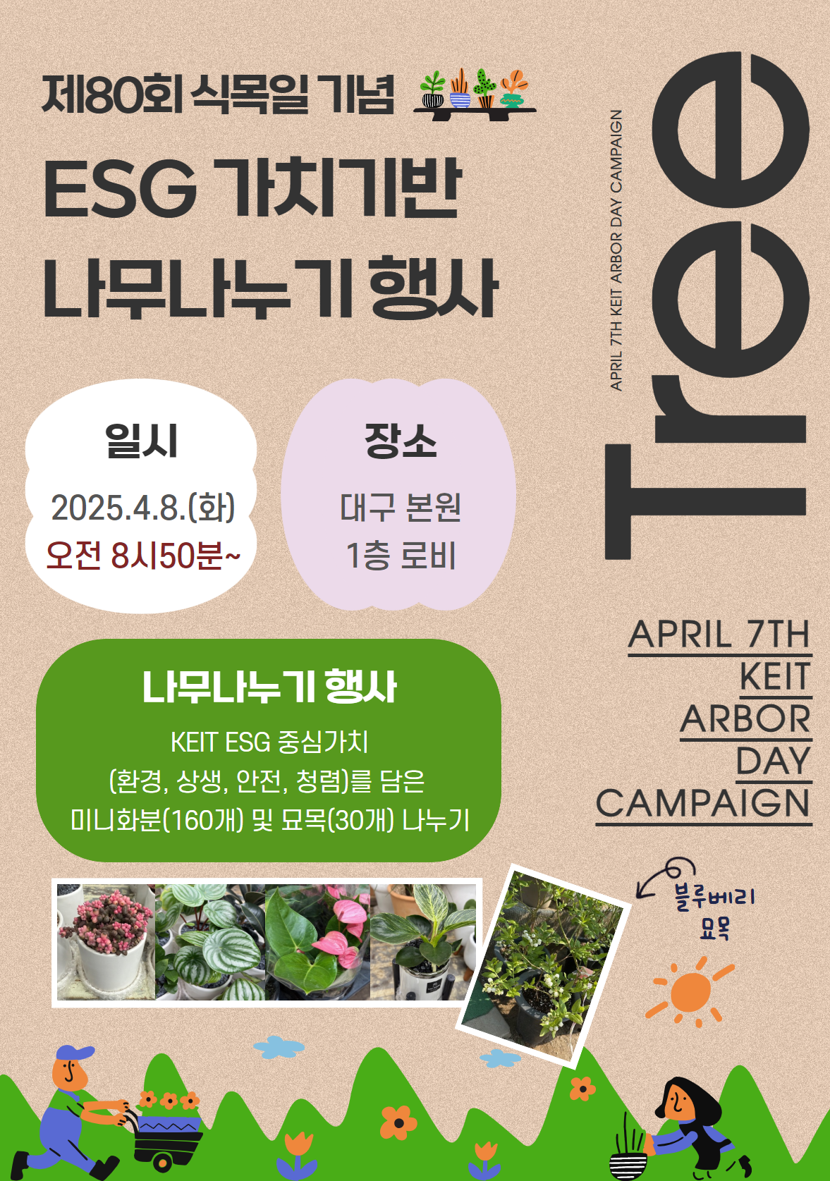 제80회 식목일 기념 ESG 가치기반 나무나누기 행사
                        																													   일시 2025. 4.8.(화) 오전 8시50분~ 장소 대구 본원 1층 로비
                        																													   나무나누기 행사 KEIT ESG 중심가치 [환경,상생,안전,청렴]을 담은 미니화문[160개] 및 묘목[30개] 나누기
                        																													   Tree APRIL 7TH KEIT ARBOR DAY CAMPAIGN
